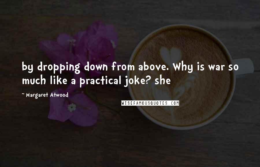 Margaret Atwood Quotes: by dropping down from above. Why is war so much like a practical joke? she