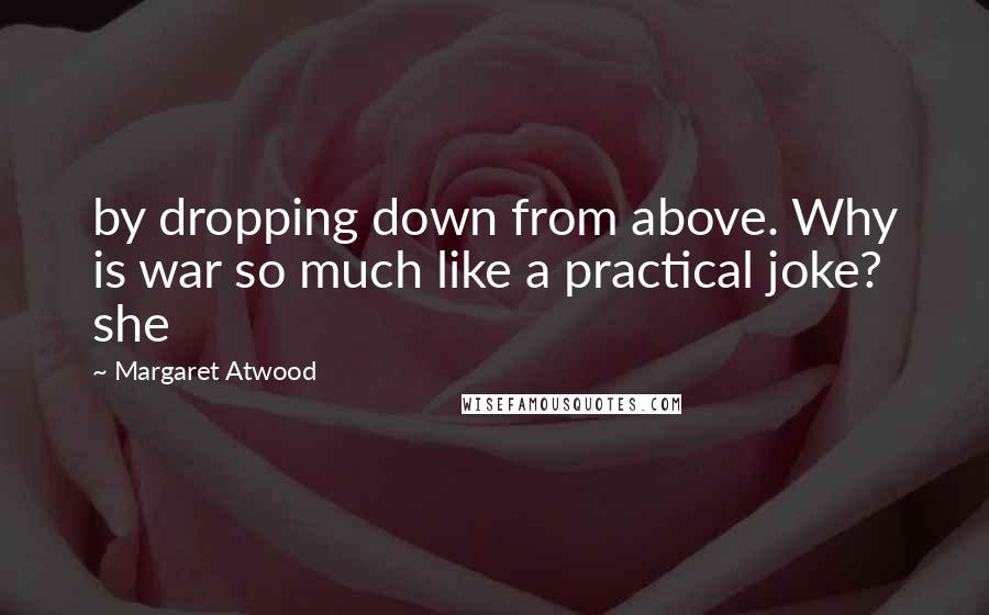 Margaret Atwood Quotes: by dropping down from above. Why is war so much like a practical joke? she