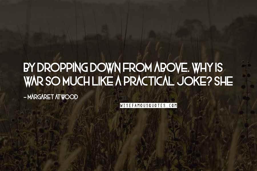 Margaret Atwood Quotes: by dropping down from above. Why is war so much like a practical joke? she