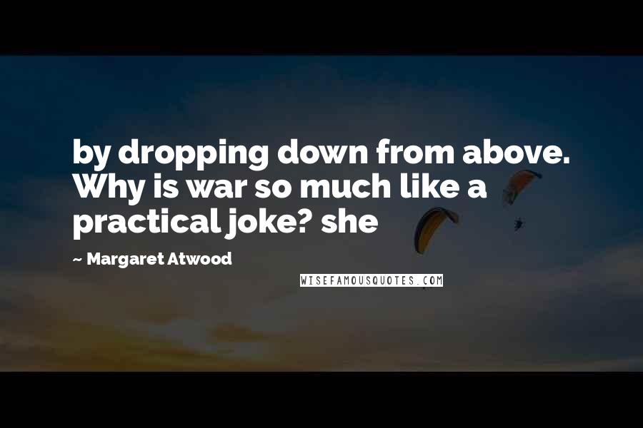 Margaret Atwood Quotes: by dropping down from above. Why is war so much like a practical joke? she