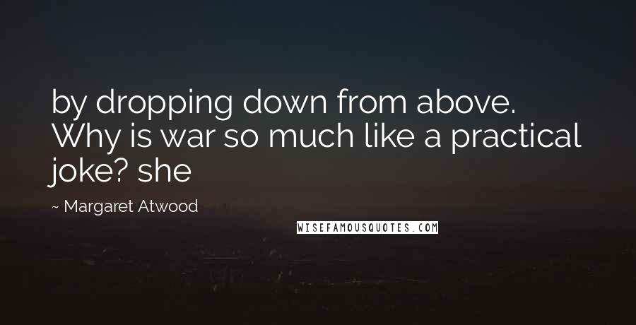 Margaret Atwood Quotes: by dropping down from above. Why is war so much like a practical joke? she