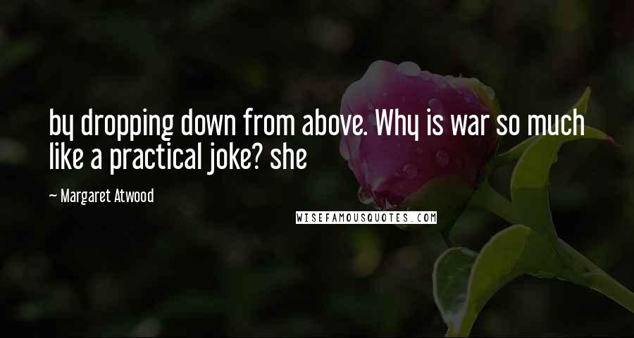 Margaret Atwood Quotes: by dropping down from above. Why is war so much like a practical joke? she