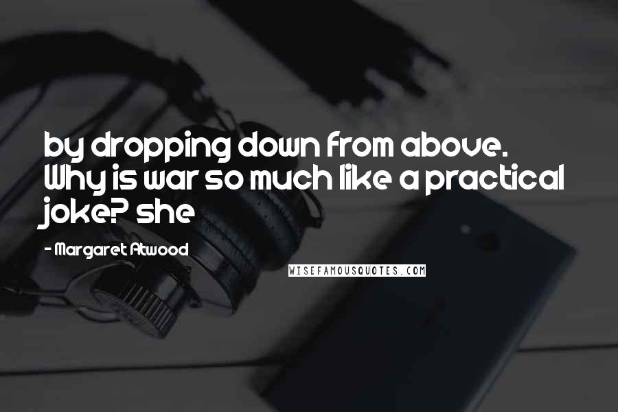 Margaret Atwood Quotes: by dropping down from above. Why is war so much like a practical joke? she