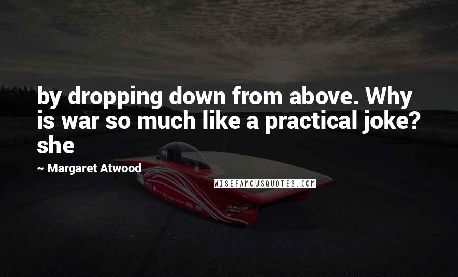 Margaret Atwood Quotes: by dropping down from above. Why is war so much like a practical joke? she