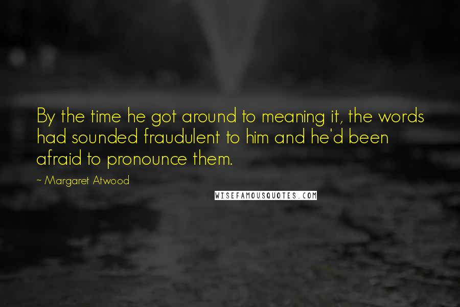 Margaret Atwood Quotes: By the time he got around to meaning it, the words had sounded fraudulent to him and he'd been afraid to pronounce them.