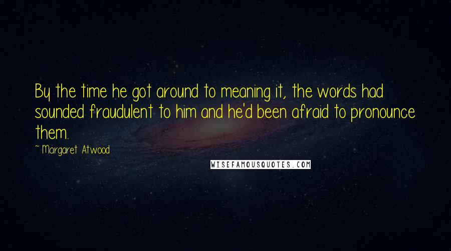 Margaret Atwood Quotes: By the time he got around to meaning it, the words had sounded fraudulent to him and he'd been afraid to pronounce them.