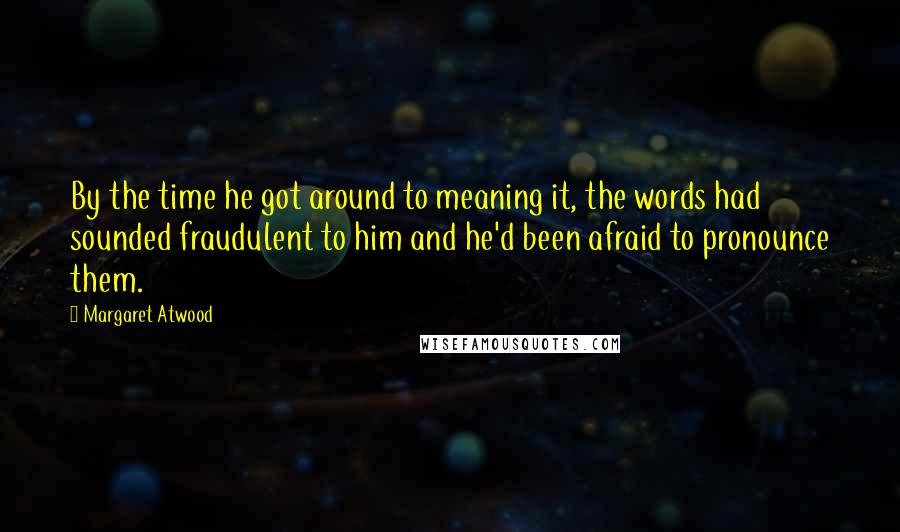 Margaret Atwood Quotes: By the time he got around to meaning it, the words had sounded fraudulent to him and he'd been afraid to pronounce them.