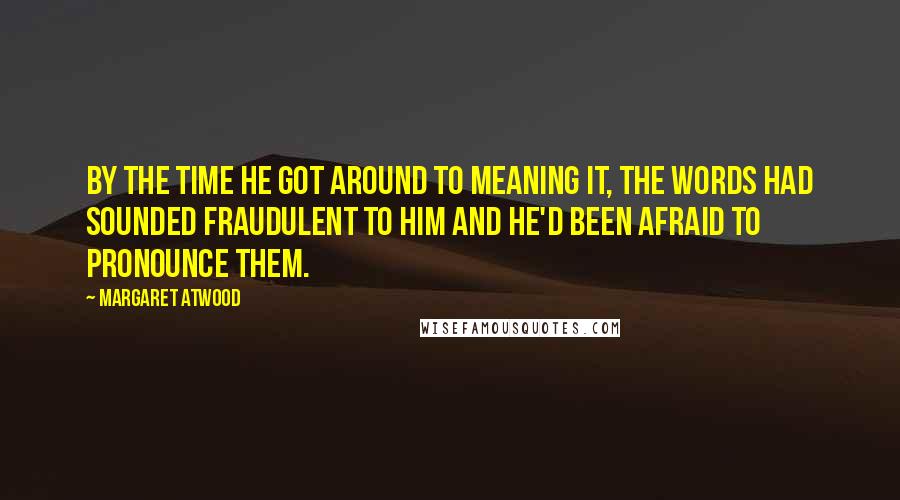 Margaret Atwood Quotes: By the time he got around to meaning it, the words had sounded fraudulent to him and he'd been afraid to pronounce them.