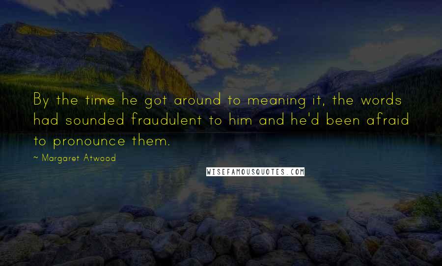 Margaret Atwood Quotes: By the time he got around to meaning it, the words had sounded fraudulent to him and he'd been afraid to pronounce them.