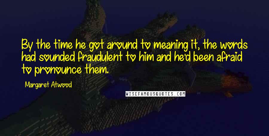 Margaret Atwood Quotes: By the time he got around to meaning it, the words had sounded fraudulent to him and he'd been afraid to pronounce them.