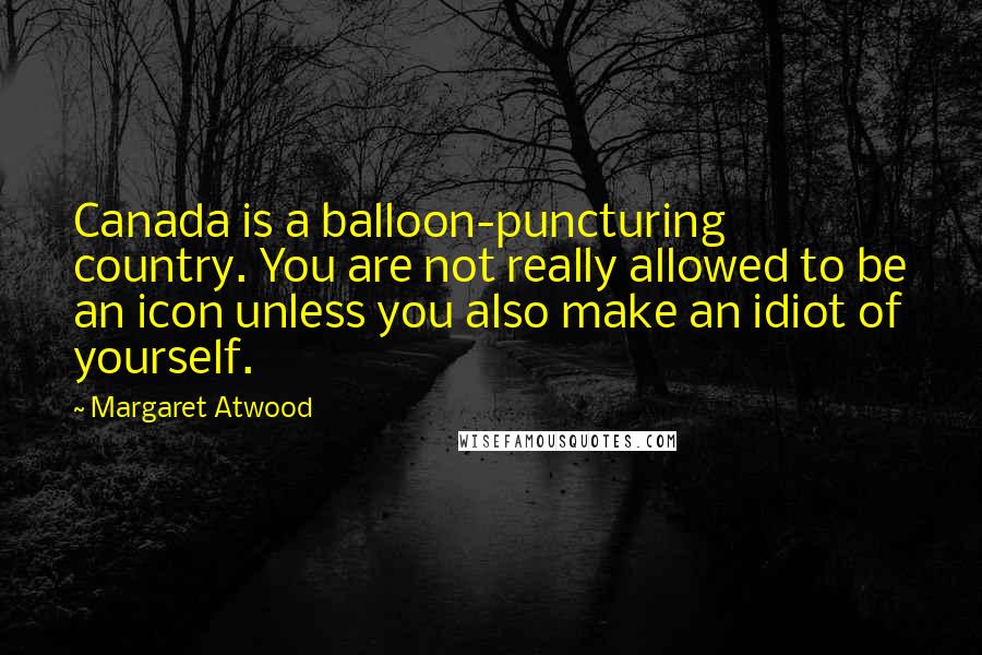 Margaret Atwood Quotes: Canada is a balloon-puncturing country. You are not really allowed to be an icon unless you also make an idiot of yourself.