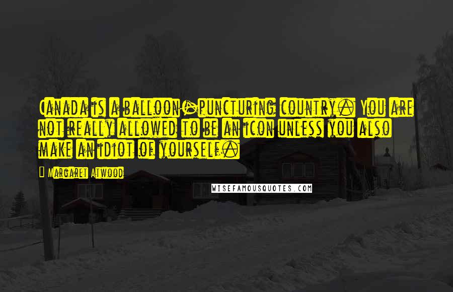 Margaret Atwood Quotes: Canada is a balloon-puncturing country. You are not really allowed to be an icon unless you also make an idiot of yourself.