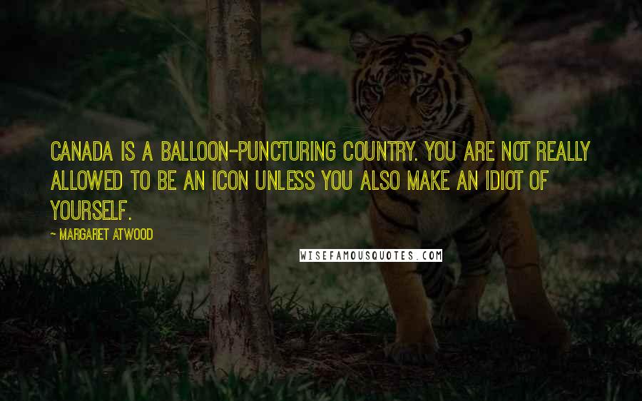 Margaret Atwood Quotes: Canada is a balloon-puncturing country. You are not really allowed to be an icon unless you also make an idiot of yourself.