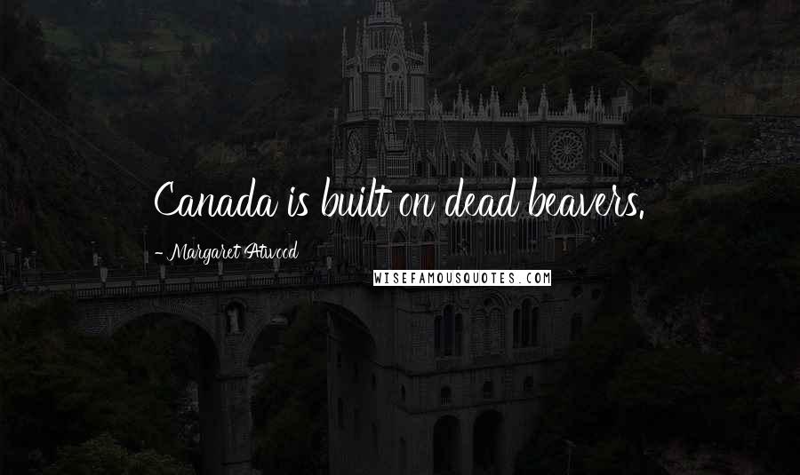 Margaret Atwood Quotes: Canada is built on dead beavers.