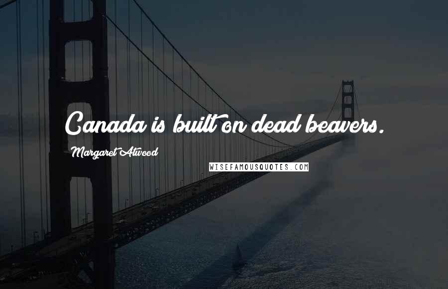 Margaret Atwood Quotes: Canada is built on dead beavers.