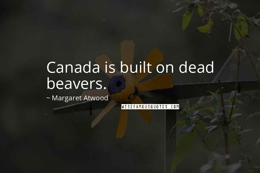 Margaret Atwood Quotes: Canada is built on dead beavers.