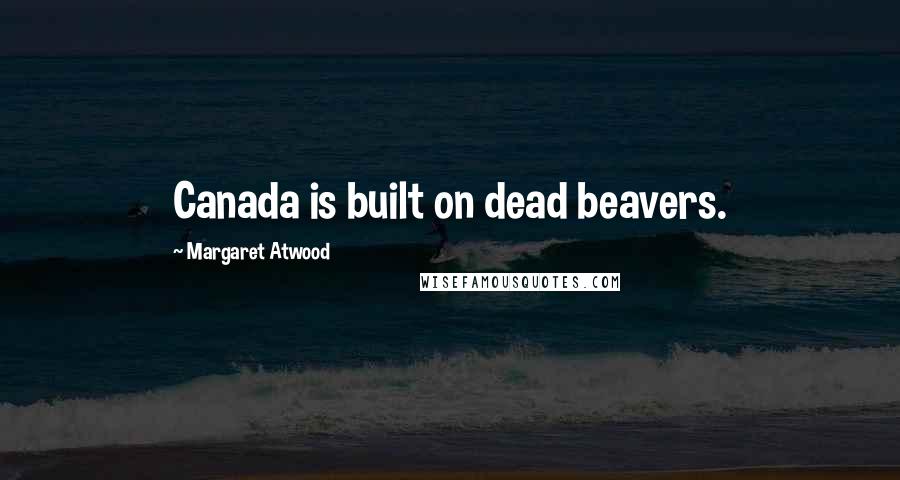 Margaret Atwood Quotes: Canada is built on dead beavers.