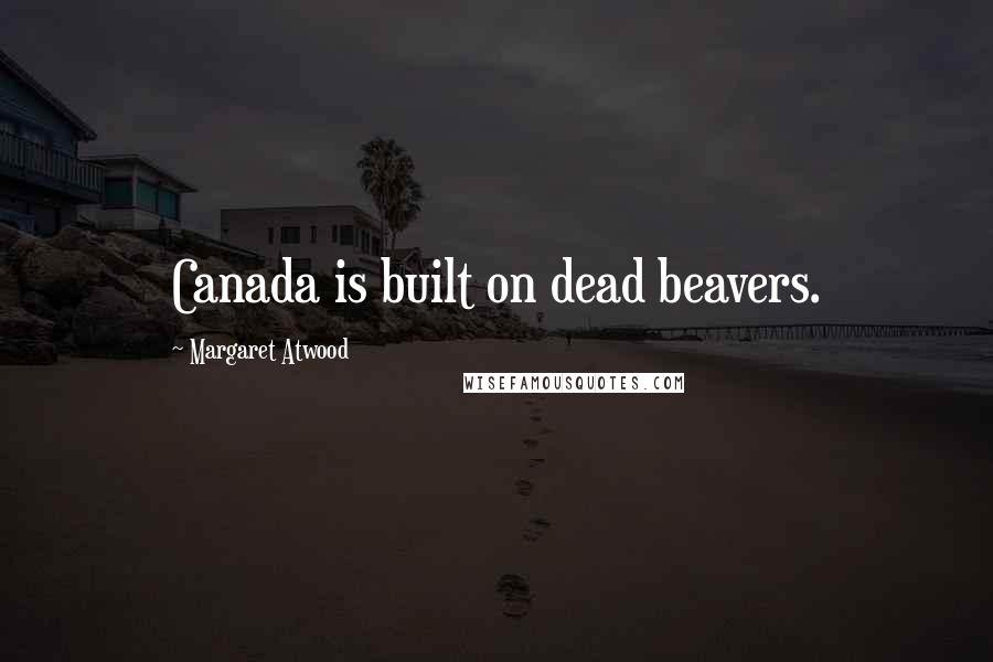 Margaret Atwood Quotes: Canada is built on dead beavers.