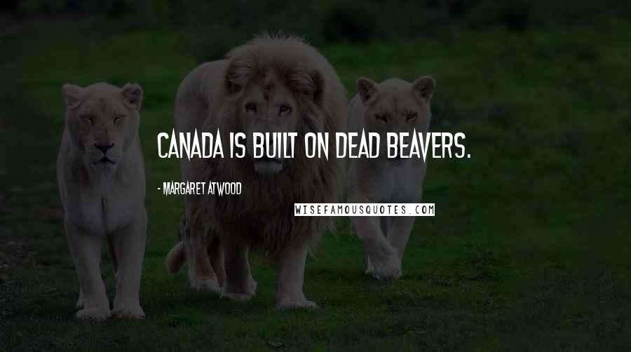 Margaret Atwood Quotes: Canada is built on dead beavers.