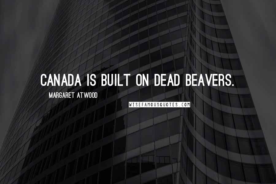 Margaret Atwood Quotes: Canada is built on dead beavers.