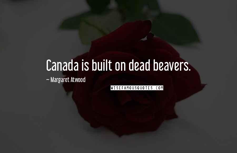 Margaret Atwood Quotes: Canada is built on dead beavers.