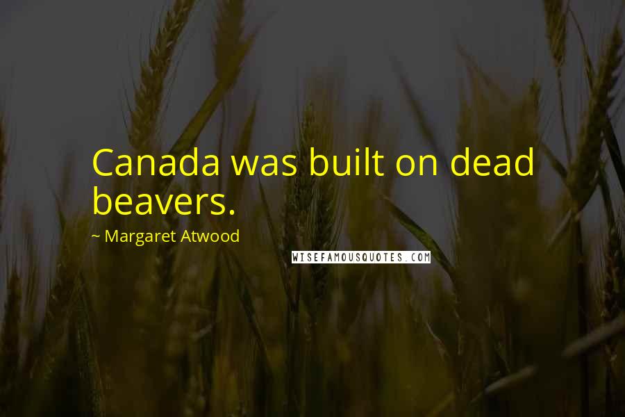 Margaret Atwood Quotes: Canada was built on dead beavers.