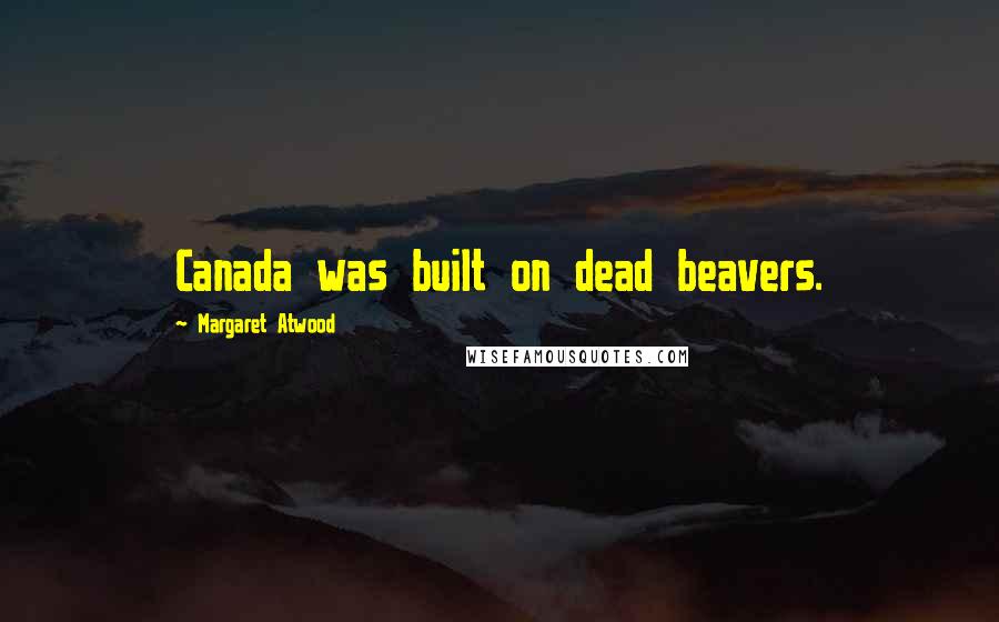 Margaret Atwood Quotes: Canada was built on dead beavers.