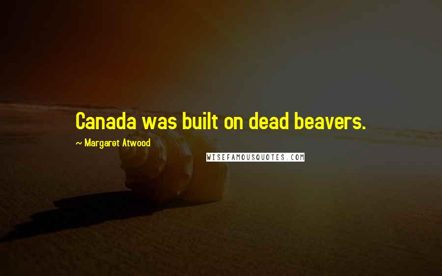 Margaret Atwood Quotes: Canada was built on dead beavers.