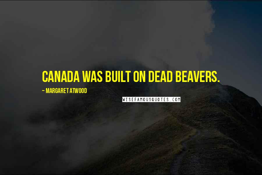 Margaret Atwood Quotes: Canada was built on dead beavers.