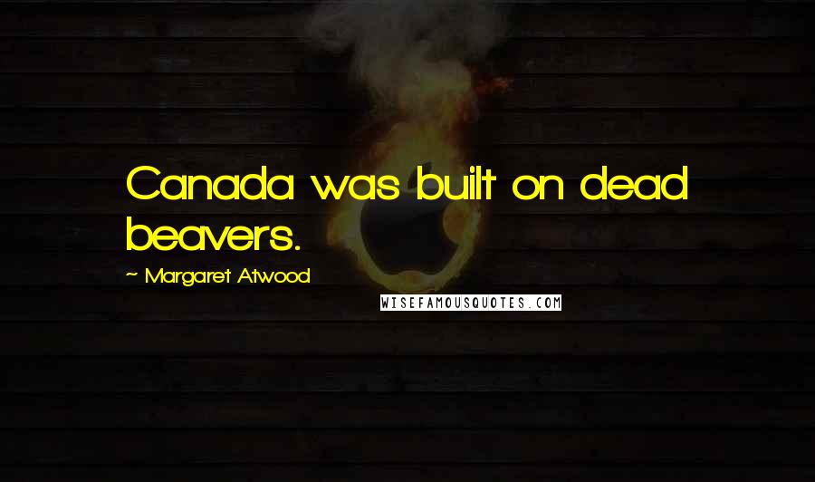 Margaret Atwood Quotes: Canada was built on dead beavers.