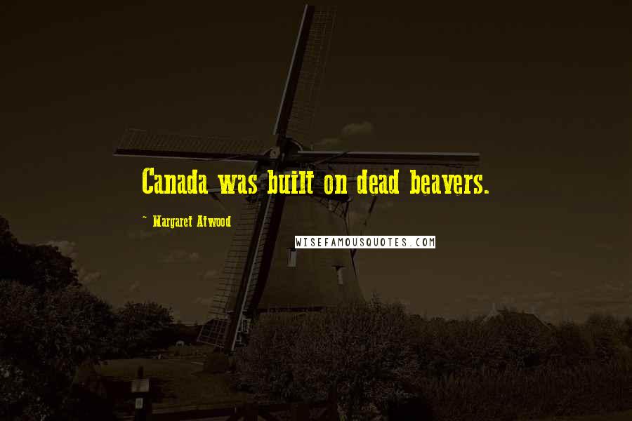 Margaret Atwood Quotes: Canada was built on dead beavers.