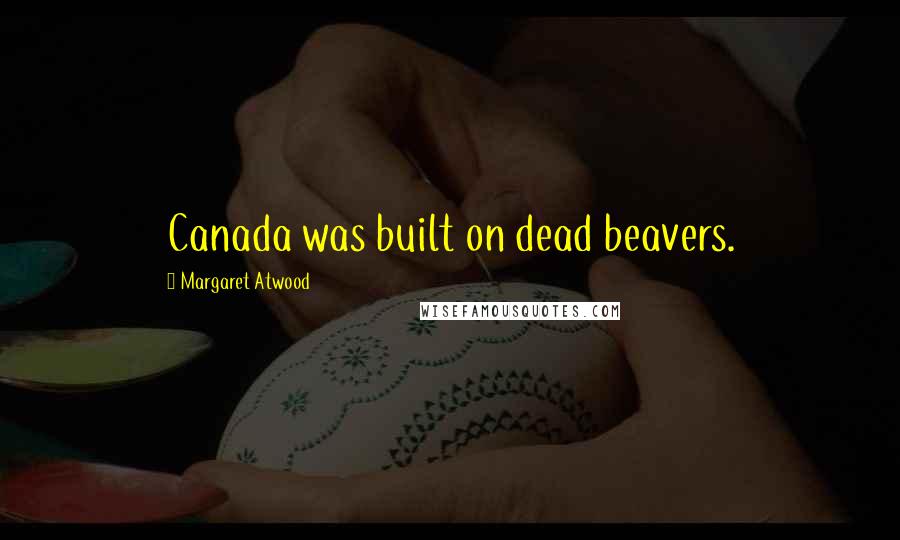 Margaret Atwood Quotes: Canada was built on dead beavers.