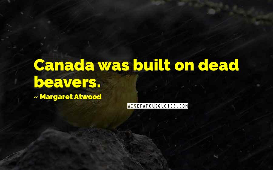 Margaret Atwood Quotes: Canada was built on dead beavers.