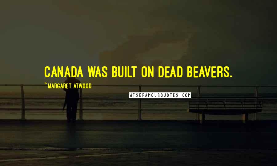 Margaret Atwood Quotes: Canada was built on dead beavers.