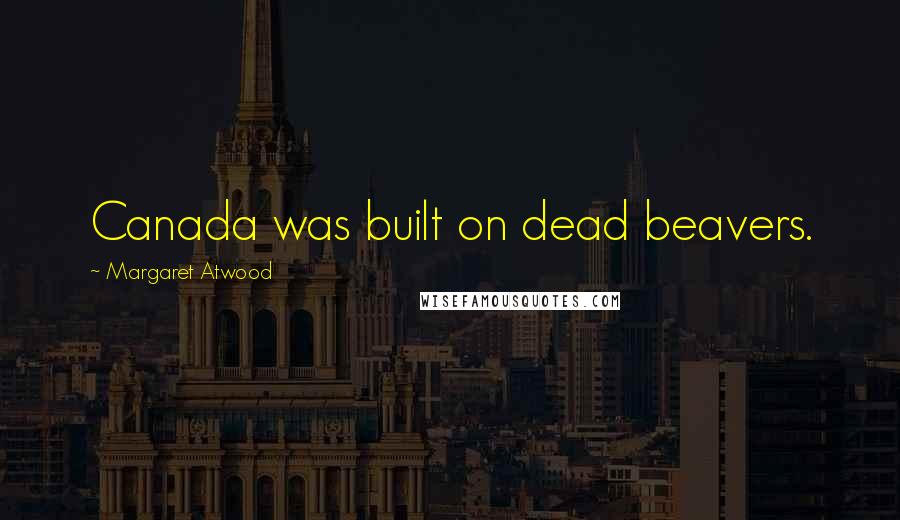 Margaret Atwood Quotes: Canada was built on dead beavers.