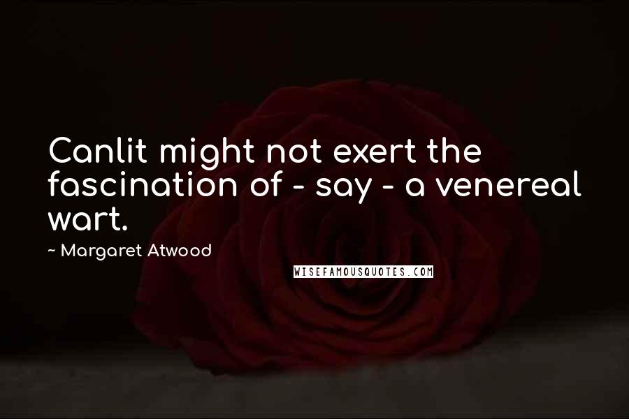 Margaret Atwood Quotes: Canlit might not exert the fascination of - say - a venereal wart.