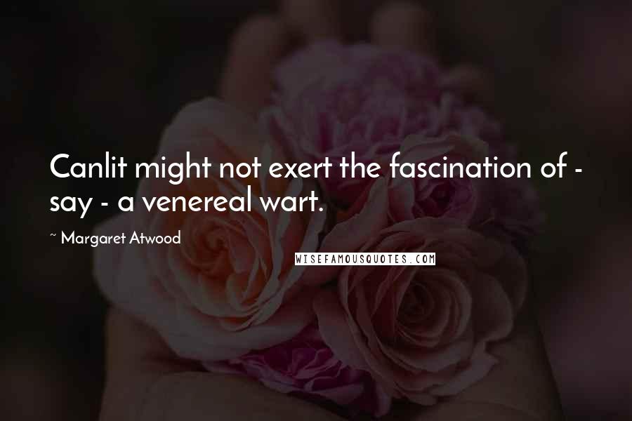 Margaret Atwood Quotes: Canlit might not exert the fascination of - say - a venereal wart.