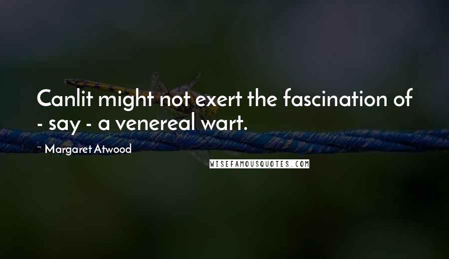 Margaret Atwood Quotes: Canlit might not exert the fascination of - say - a venereal wart.