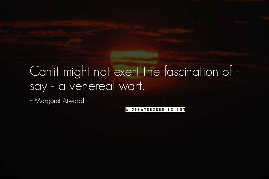 Margaret Atwood Quotes: Canlit might not exert the fascination of - say - a venereal wart.