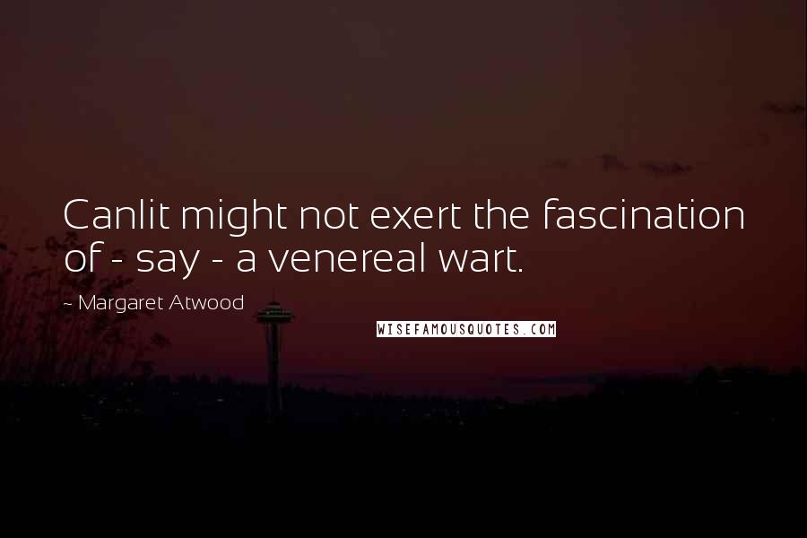 Margaret Atwood Quotes: Canlit might not exert the fascination of - say - a venereal wart.