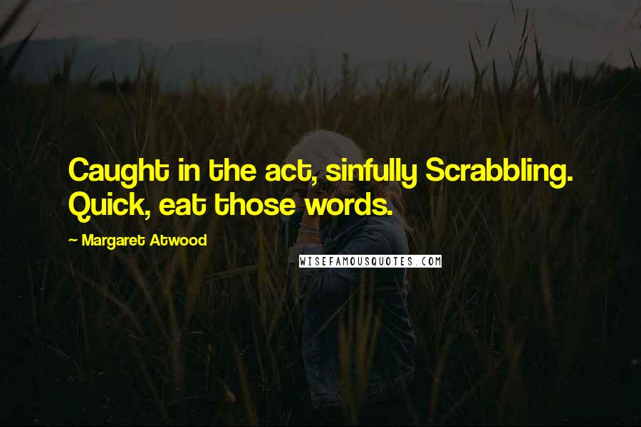 Margaret Atwood Quotes: Caught in the act, sinfully Scrabbling. Quick, eat those words.