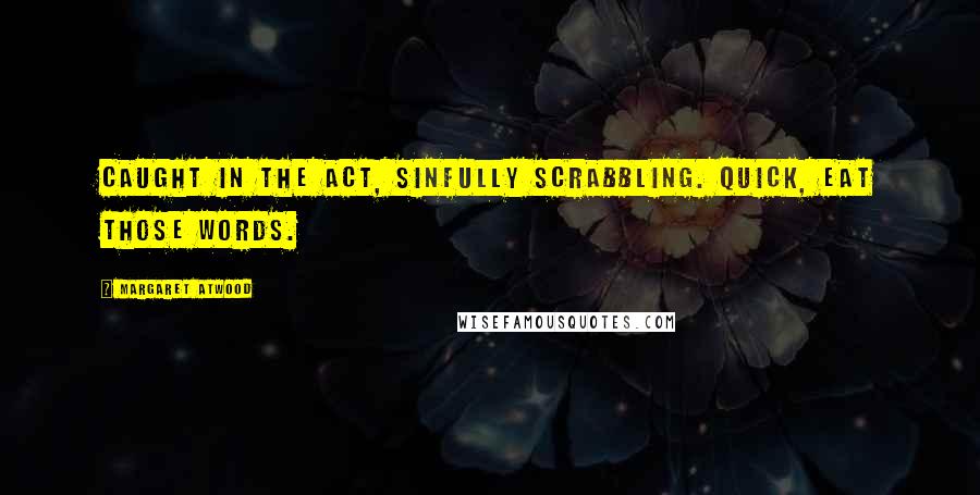 Margaret Atwood Quotes: Caught in the act, sinfully Scrabbling. Quick, eat those words.