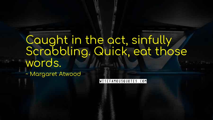 Margaret Atwood Quotes: Caught in the act, sinfully Scrabbling. Quick, eat those words.