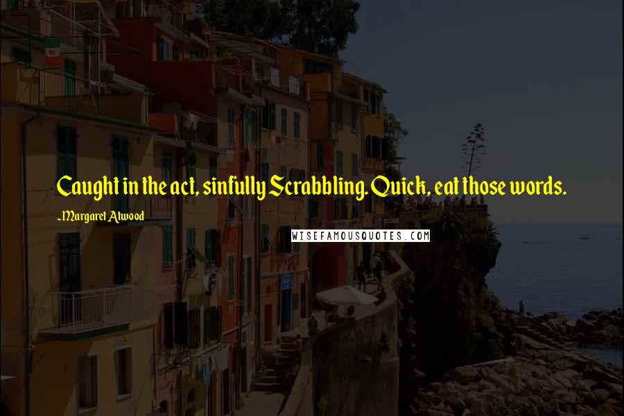 Margaret Atwood Quotes: Caught in the act, sinfully Scrabbling. Quick, eat those words.