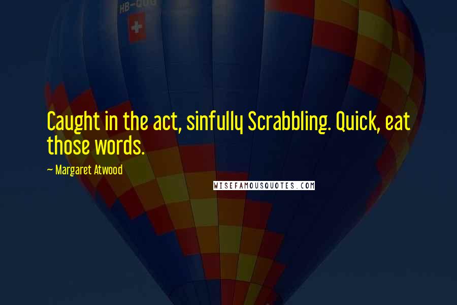 Margaret Atwood Quotes: Caught in the act, sinfully Scrabbling. Quick, eat those words.