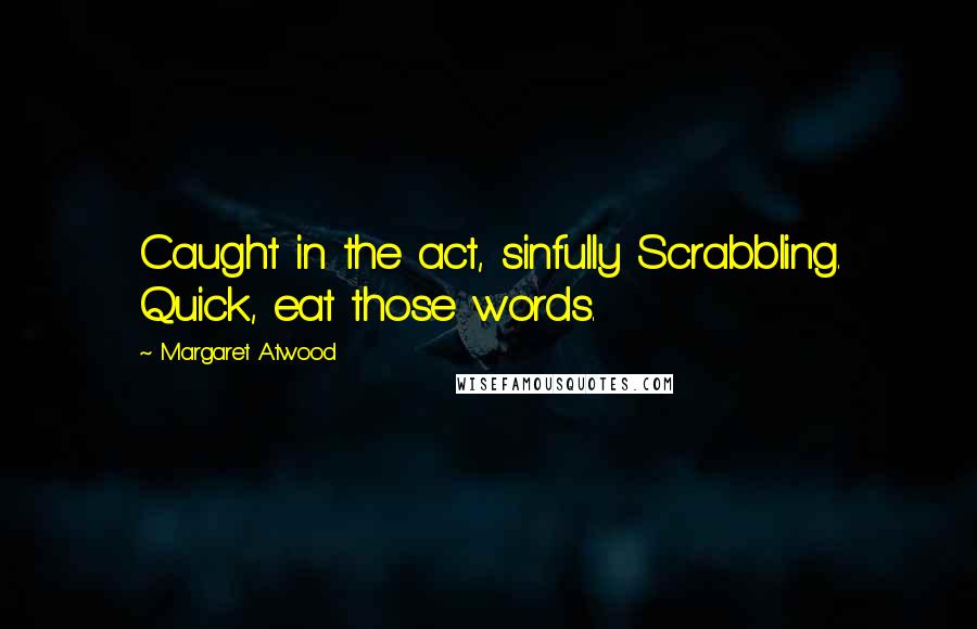 Margaret Atwood Quotes: Caught in the act, sinfully Scrabbling. Quick, eat those words.