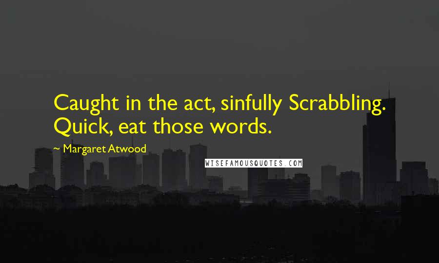 Margaret Atwood Quotes: Caught in the act, sinfully Scrabbling. Quick, eat those words.