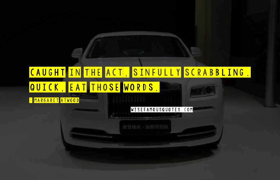 Margaret Atwood Quotes: Caught in the act, sinfully Scrabbling. Quick, eat those words.