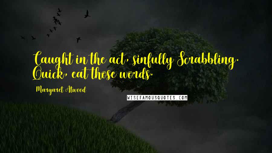 Margaret Atwood Quotes: Caught in the act, sinfully Scrabbling. Quick, eat those words.