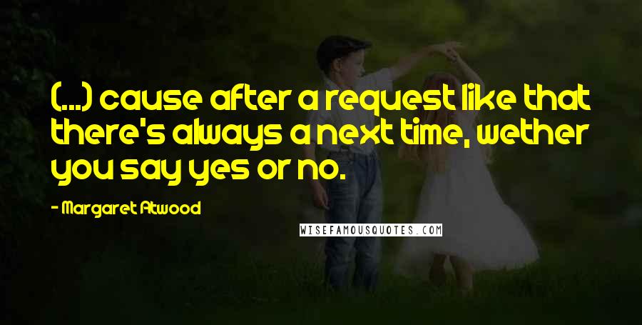 Margaret Atwood Quotes: (...) cause after a request like that there's always a next time, wether you say yes or no.